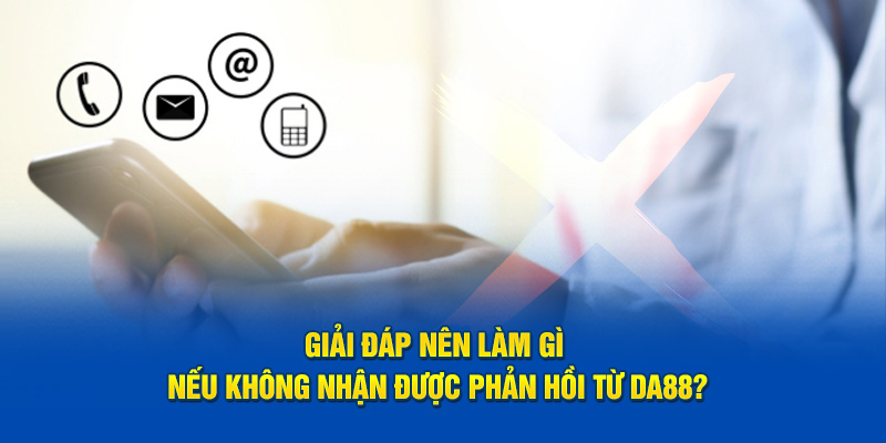 Giải đáp nên làm gì nếu không nhận được phản hồi từ DA88?