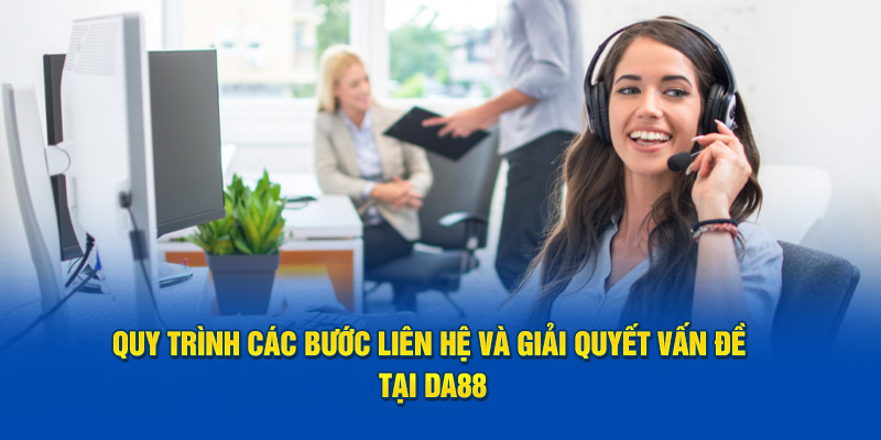 Quy trình các bước liên hệ và giải quyết vấn đề tại DA88